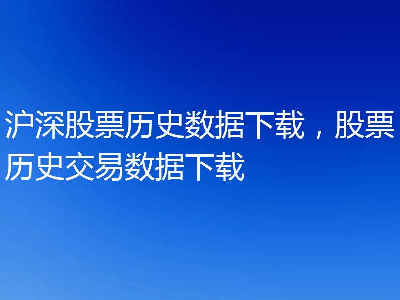 沪深股票历史数据下载，股票历史交易数据下载