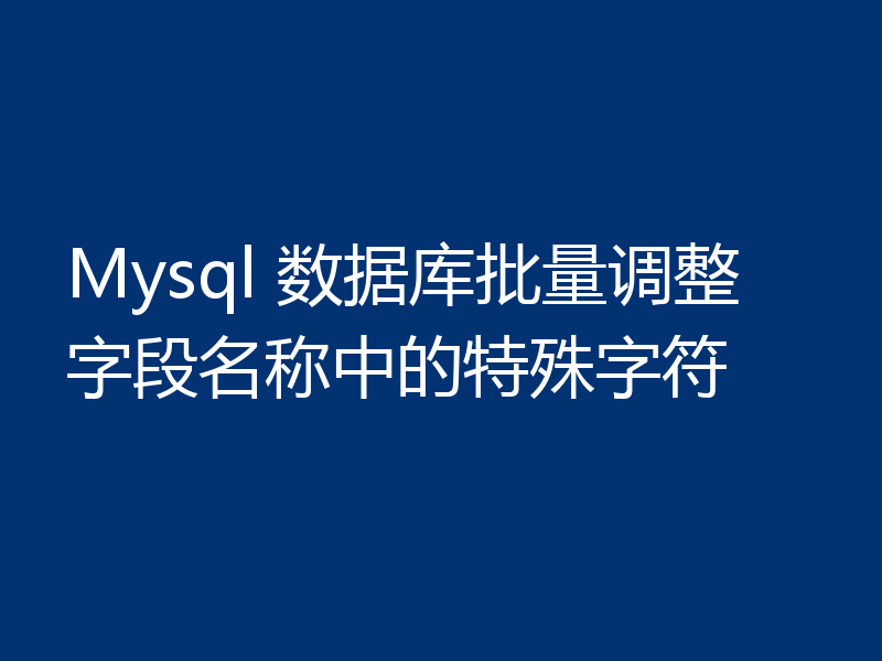 Mysql 数据库批量调整字段名称中的特殊字符
