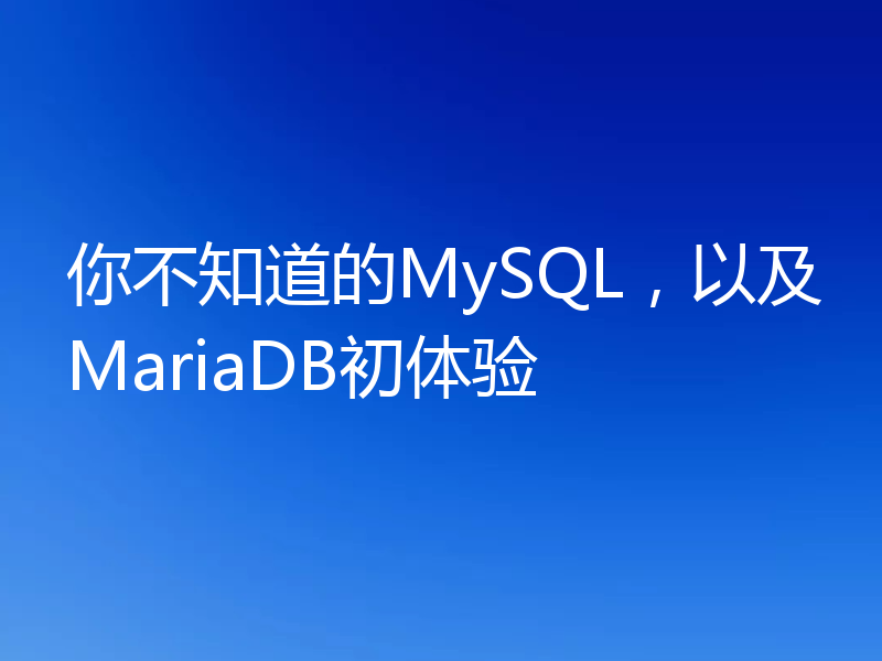 你不知道的MySQL，以及MariaDB初体验