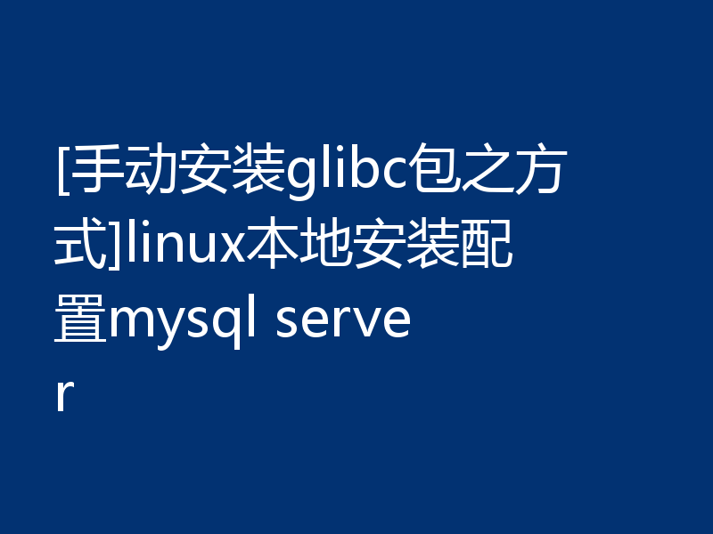 [手动安装glibc包之方式]linux本地安装配置mysql server