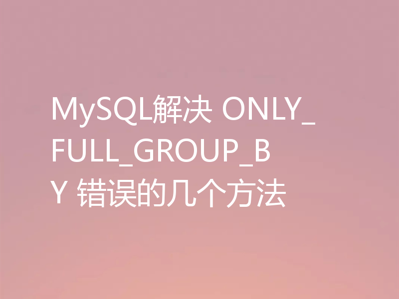 MySQL解决 ONLY_FULL_GROUP_BY 错误的几个方法