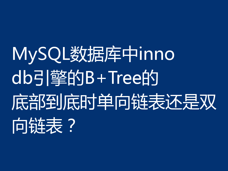 MySQL数据库中innodb引擎的B+Tree的底部到底时单向链表还是双向链表？