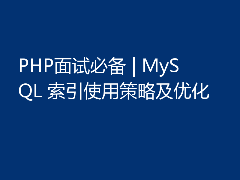 PHP面试必备 | MySQL 索引使用策略及优化