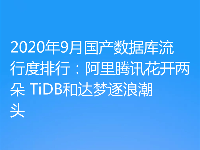 2020年9月国产数据库流行度排行：阿里腾讯花开两朵 TiDB和达梦逐浪潮头