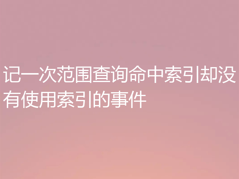 记一次范围查询命中索引却没有使用索引的事件