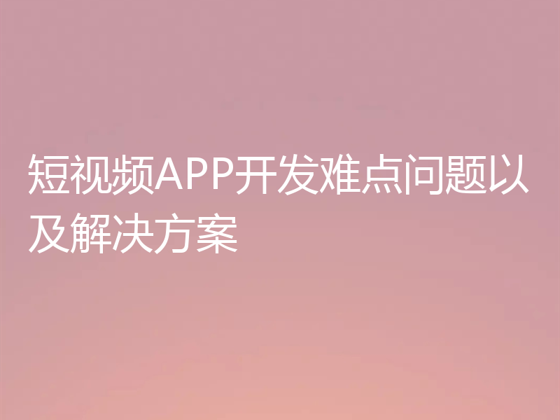 短视频APP开发难点问题以及解决方案