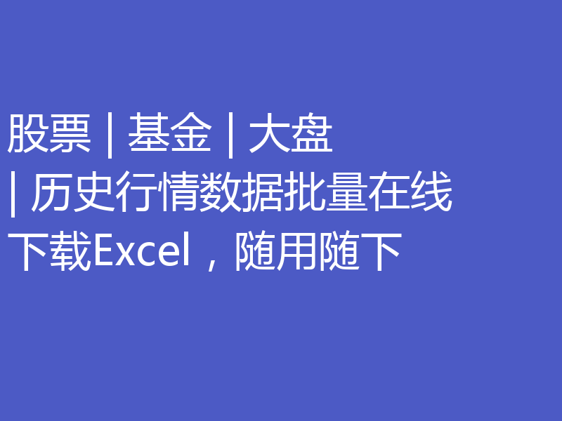 股票 | 基金 | 大盘 | 历史行情数据批量在线下载Excel，随用随下