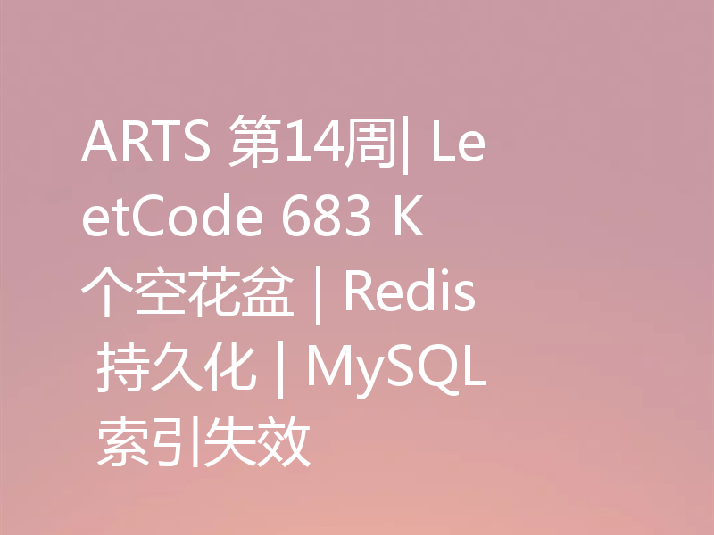 ARTS 第14周| LeetCode 683 K个空花盆 | Redis 持久化 | MySQL 索引失效