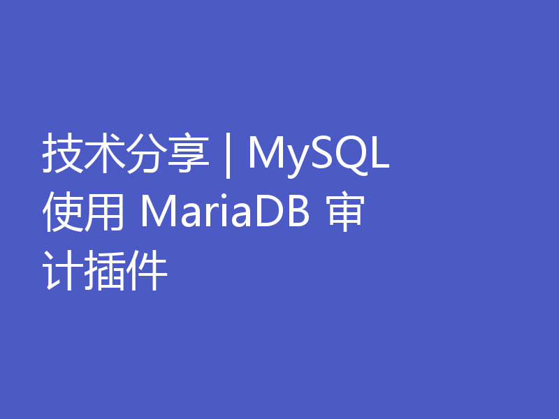 技术分享 | MySQL 使用 MariaDB 审计插件