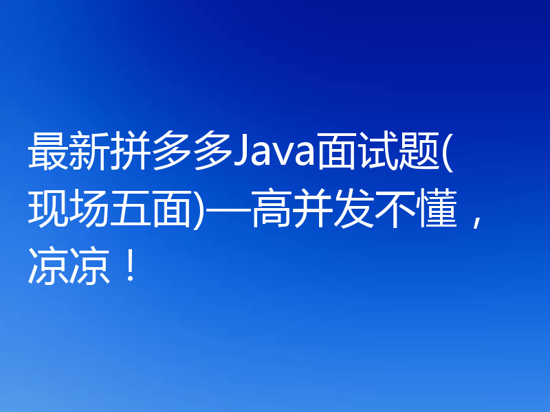 最新拼多多Java面试题(现场五面)—高并发不懂，凉凉！