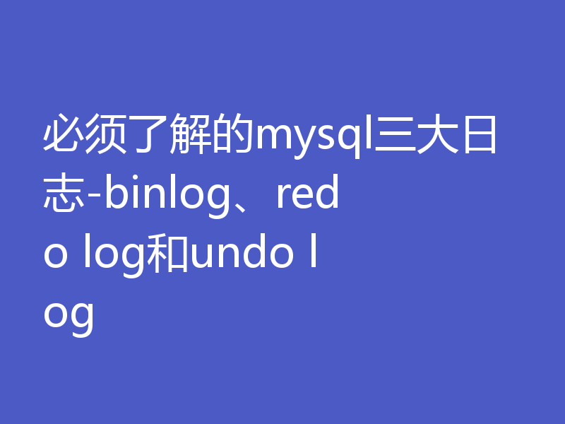 必须了解的mysql三大日志-binlog、redo log和undo log