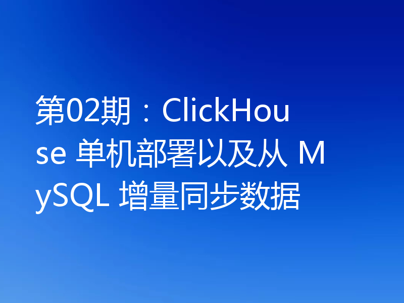 第02期：ClickHouse 单机部署以及从 MySQL 增量同步数据