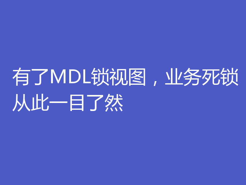 有了MDL锁视图，业务死锁从此一目了然