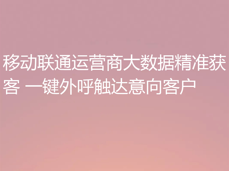 移动联通运营商大数据精准获客 一键外呼触达意向客户