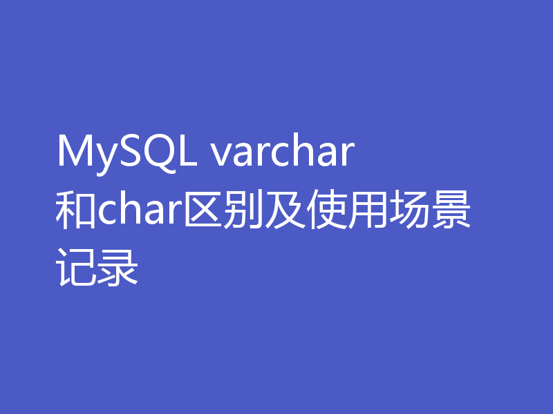 MySQL varchar和char区别及使用场景记录