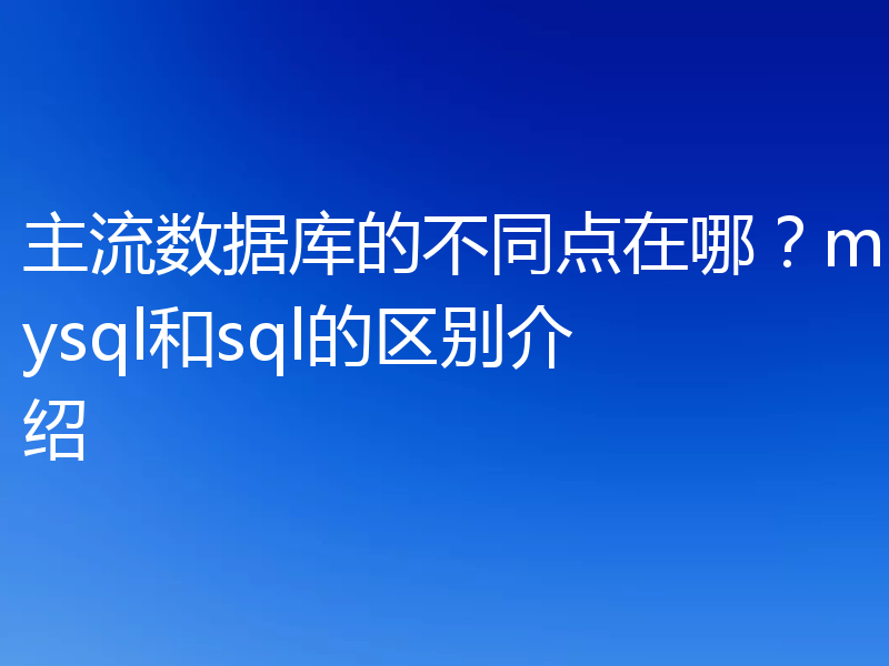 主流数据库的不同点在哪？mysql和sql的区别介绍