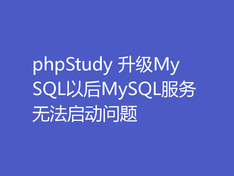 phpStudy 升级MySQL以后MySQL服务无法启动问题