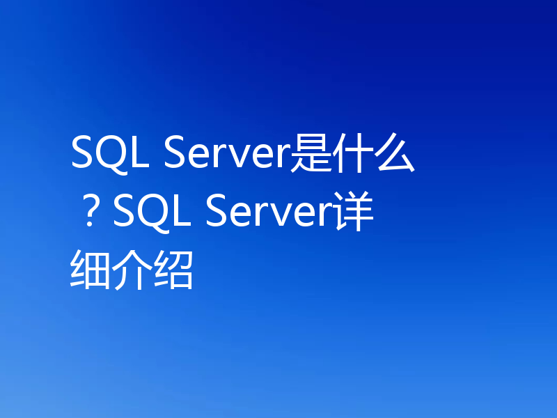 SQL Server是什么？SQL Server详细介绍