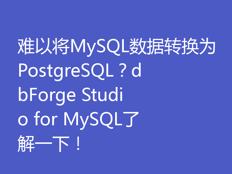 难以将MySQL数据转换为PostgreSQL？dbForge Studio for MySQL了解一下！