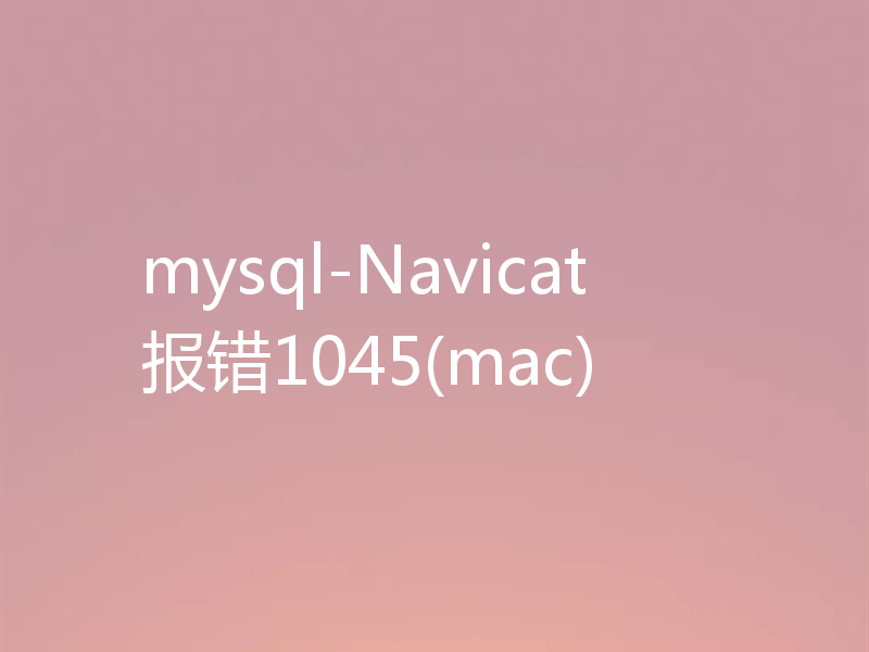 mysql-Navicat报错1045(mac)
