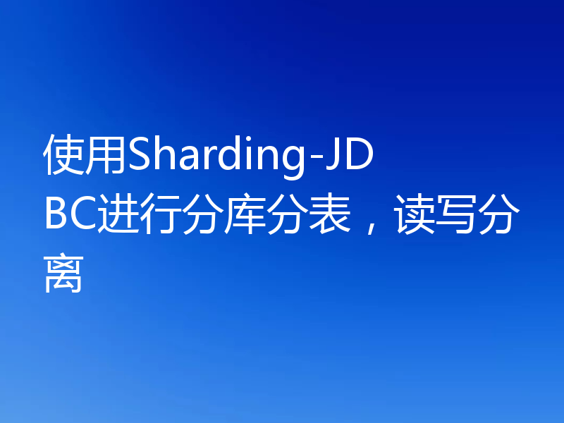 使用Sharding-JDBC进行分库分表，读写分离