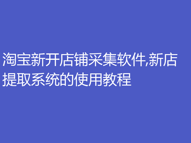 淘宝新开店铺采集软件,新店提取系统的使用教程