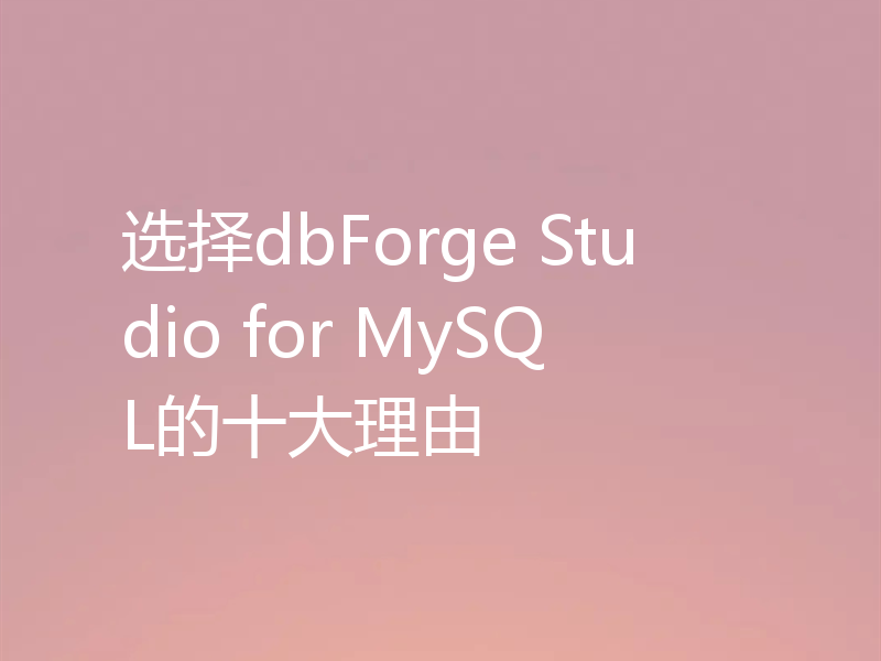 选择dbForge Studio for MySQL的十大理由