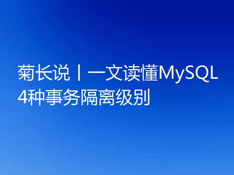 菊长说丨一文读懂MySQL4种事务隔离级别