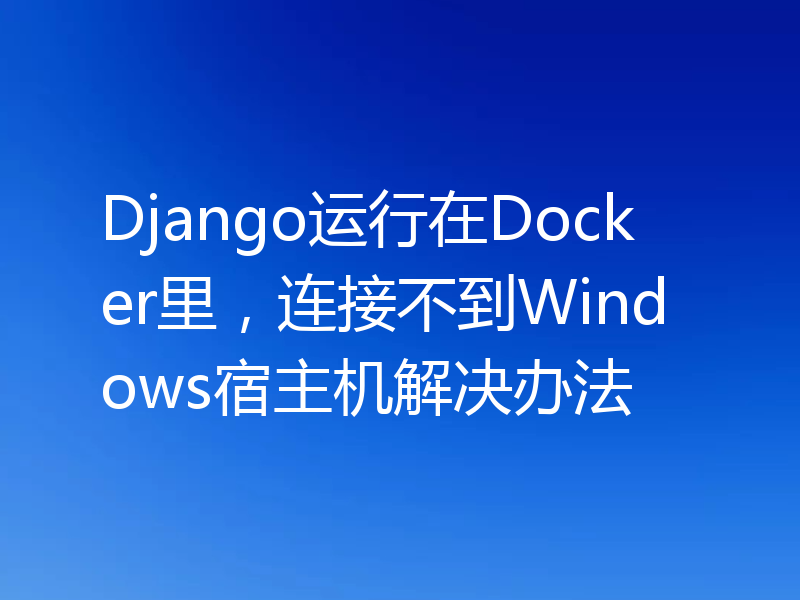 Django运行在Docker里，连接不到Windows宿主机解决办法