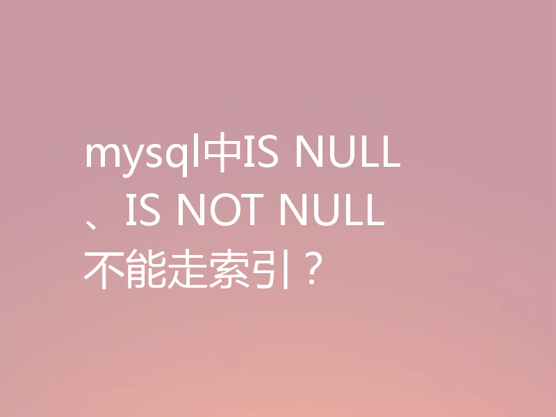 mysql中IS NULL、IS NOT NULL不能走索引？