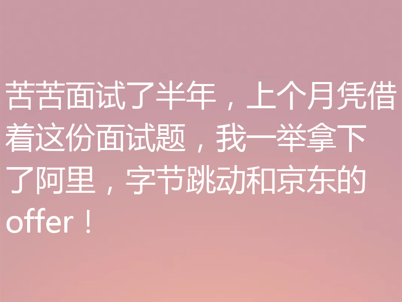 苦苦面试了半年，上个月凭借着这份面试题，我一举拿下了阿里，字节跳动和京东的offer！