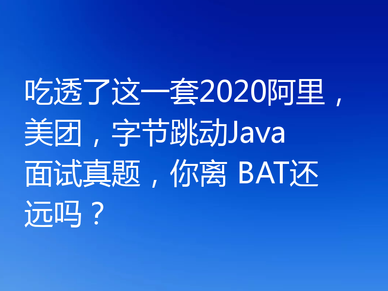 吃透了这一套2020阿里，美团，字节跳动Java 面试真题，你离 BAT还远吗？