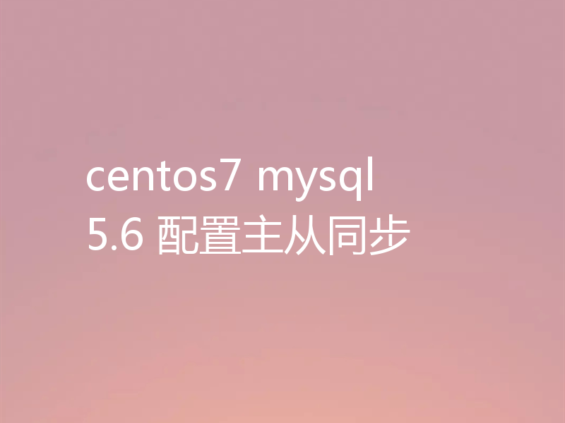 centos7 mysql5.6 配置主从同步