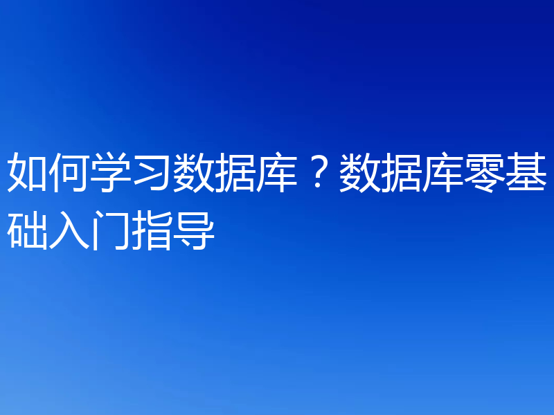 如何学习数据库？数据库零基础入门指导