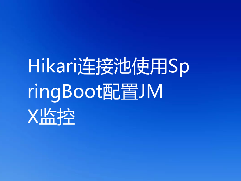 Hikari连接池使用SpringBoot配置JMX监控