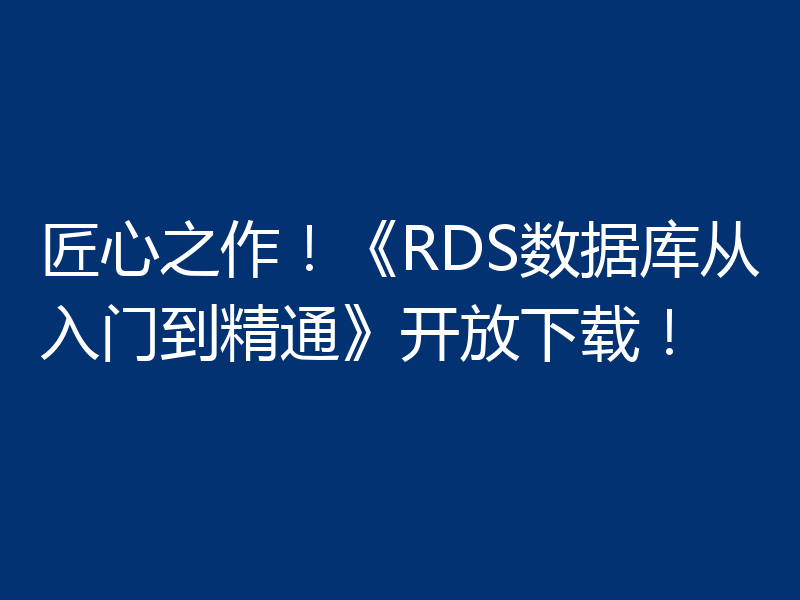 匠心之作！《RDS数据库从入门到精通》开放下载！