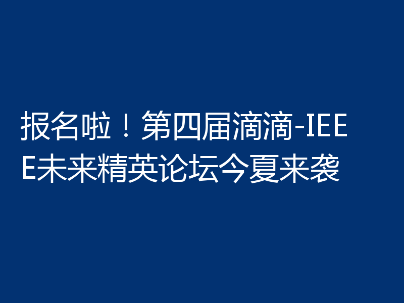 报名啦！第四届滴滴-IEEE未来精英论坛今夏来袭