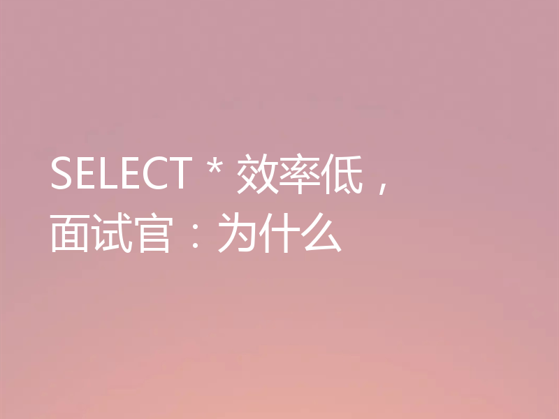 SELECT * 效率低，面试官：为什么