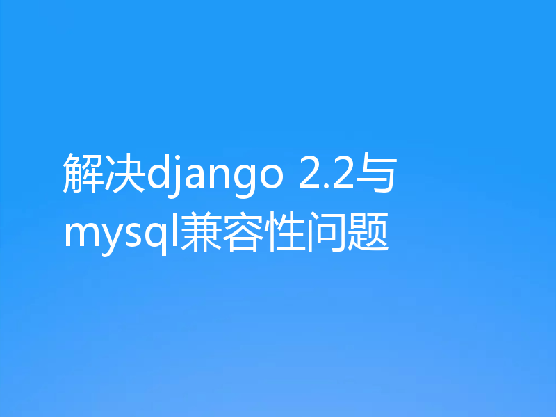 解决django 2.2与mysql兼容性问题