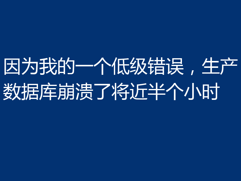 因为我的一个低级错误，生产数据库崩溃了将近半个小时