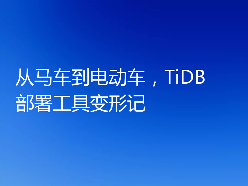 从马车到电动车，TiDB 部署工具变形记