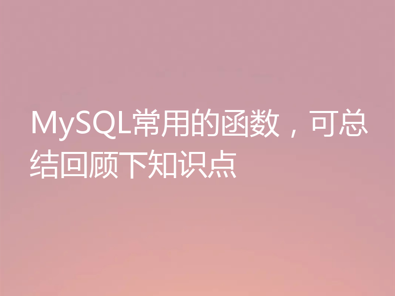 MySQL常用的函数，可总结回顾下知识点