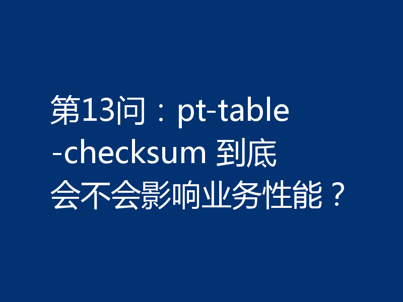 第13问：pt-table-checksum 到底会不会影响业务性能？