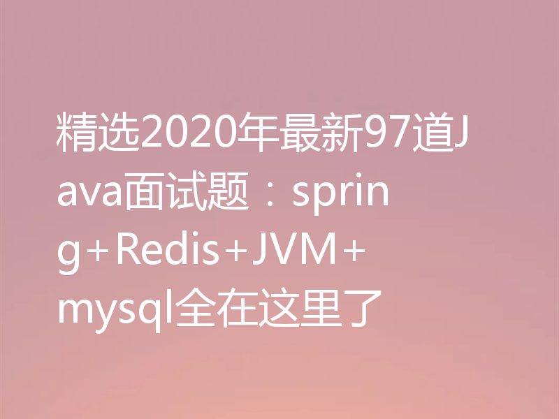 精选2020年最新97道Java面试题：spring+Redis+JVM+mysql全在这里了