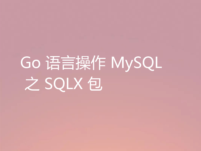 Go 语言操作 MySQL 之 SQLX 包