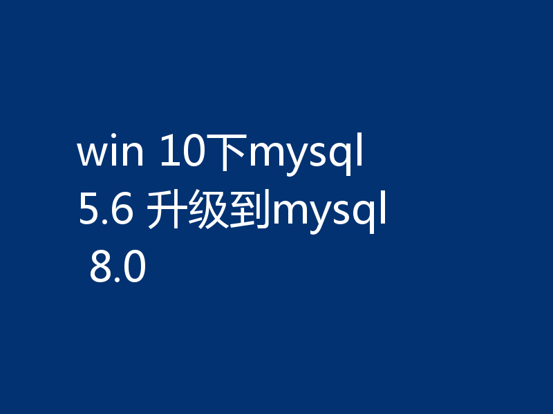 win 10下mysql 5.6 升级到mysql 8.0