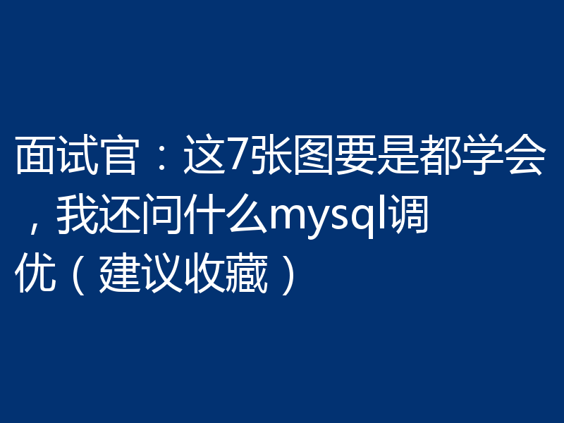 面试官：这7张图要是都学会，我还问什么mysql调优（建议收藏）