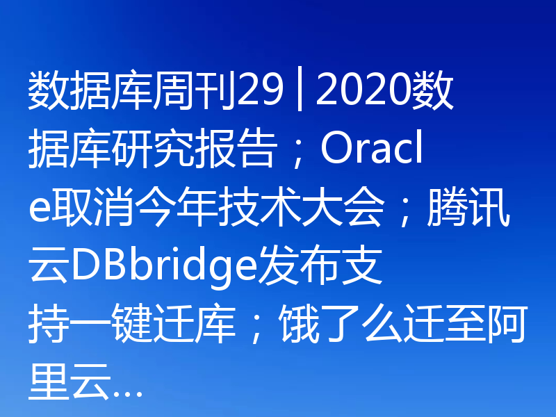 数据库周刊29│2020数据库研究报告；Oracle取消今年技术大会；腾讯云DBbridge发布支持一键迁库；饿了么迁至阿里云…