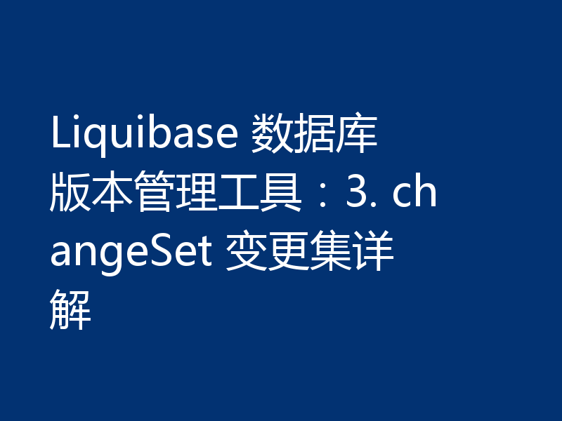 Liquibase 数据库版本管理工具：3. changeSet 变更集详解