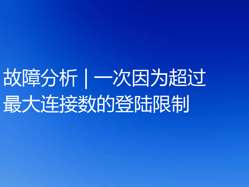故障分析 | 一次因为超过最大连接数的登陆限制